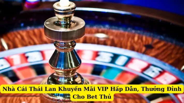 Nhà Cái Thái Lan Khuyến Mãi VIP Hấp Dẫn, Thưởng Đỉnh Cho Bet Thủ